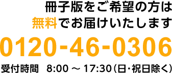 お電話1本で簡単お申し込み！0120-46-0306 受付時間  8:00～17:30（日祝除く）